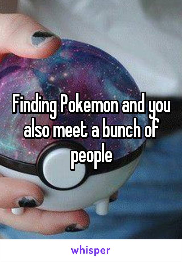 Finding Pokemon and you also meet a bunch of people