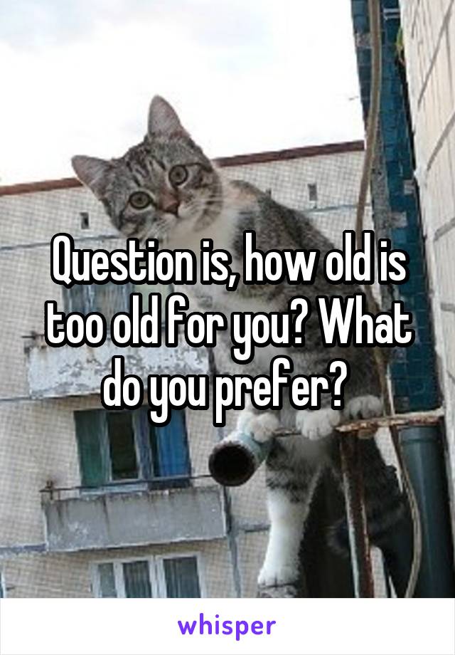 Question is, how old is too old for you? What do you prefer? 