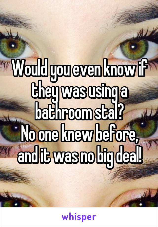 Would you even know if they was using a bathroom stal?
No one knew before, and it was no big deal!