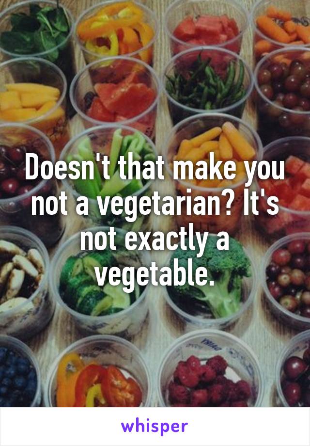 Doesn't that make you not a vegetarian? It's not exactly a vegetable.
