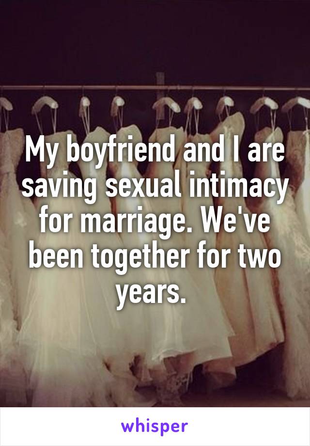 My boyfriend and I are saving sexual intimacy for marriage. We've been together for two years. 