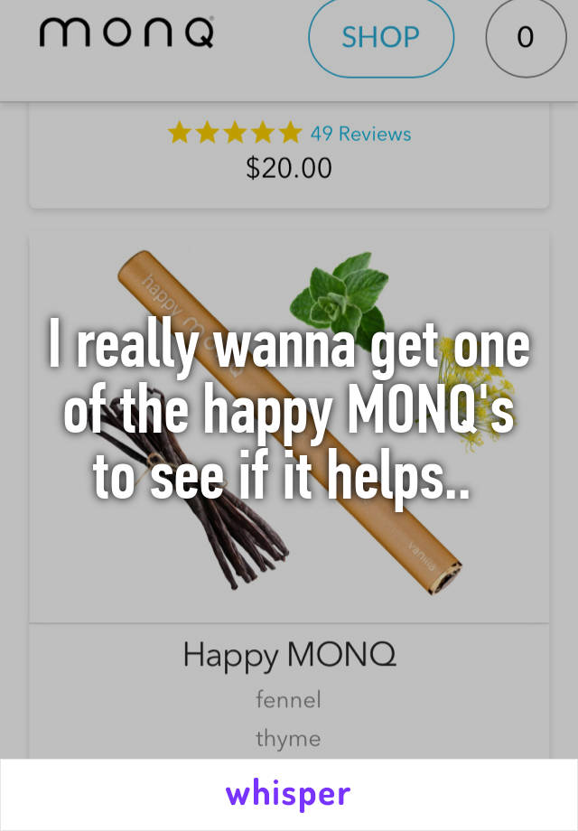I really wanna get one of the happy MONQ's to see if it helps.. 