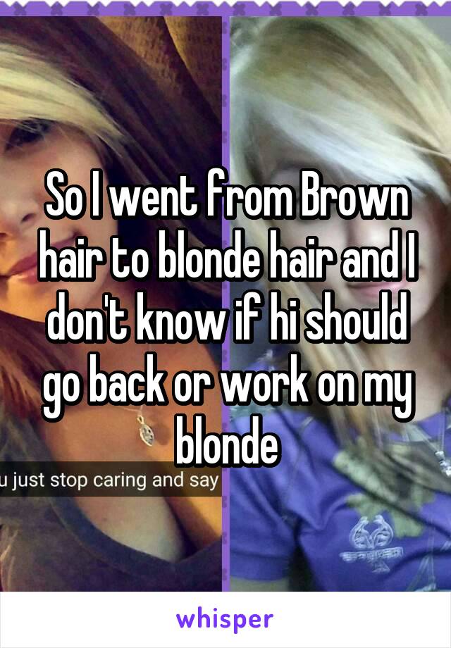 So I went from Brown hair to blonde hair and I don't know if hi should go back or work on my blonde