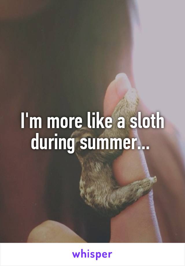 I'm more like a sloth during summer... 