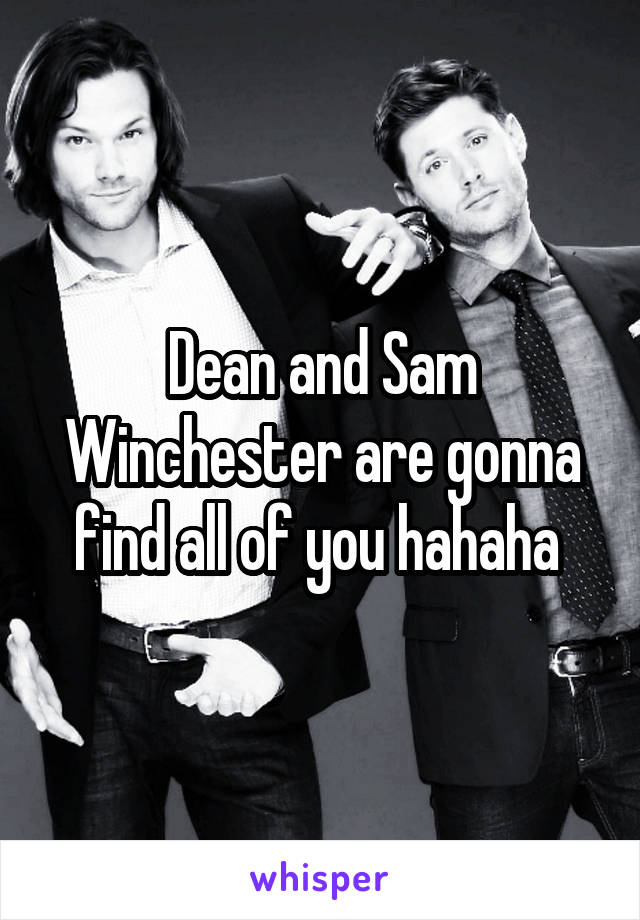 Dean and Sam Winchester are gonna find all of you hahaha 