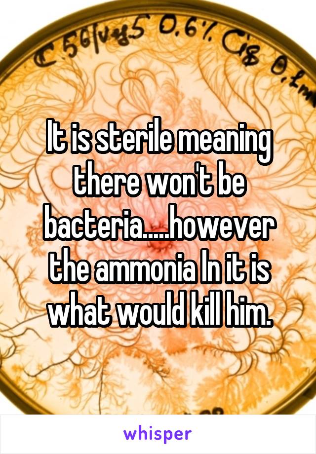 It is sterile meaning there won't be bacteria.....however the ammonia In it is what would kill him.