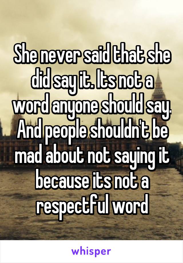 She never said that she did say it. Its not a word anyone should say. And people shouldn't be mad about not saying it because its not a respectful word