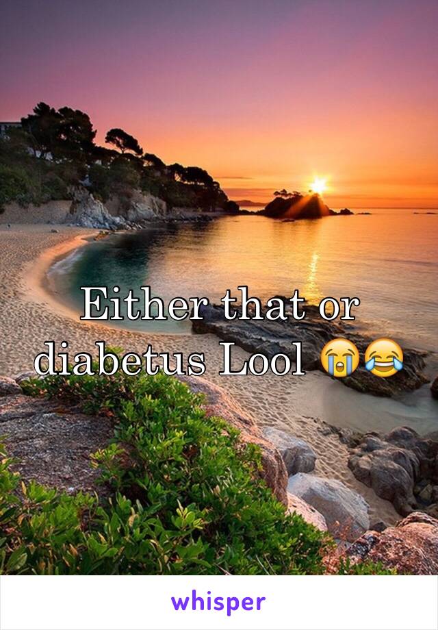 Either that or diabetus Lool 😭😂