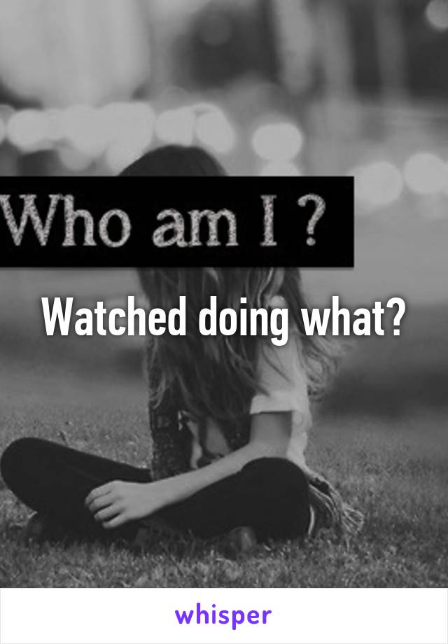 Watched doing what?