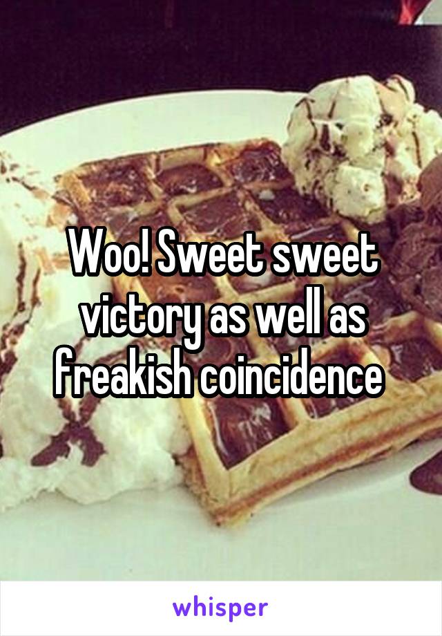 Woo! Sweet sweet victory as well as freakish coincidence 