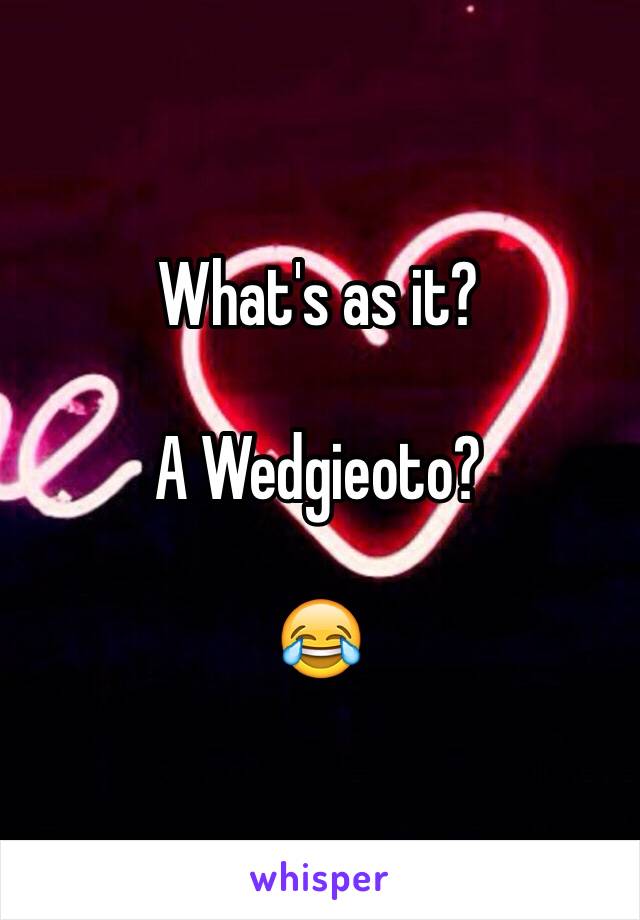 What's as it?

A Wedgieoto?

😂