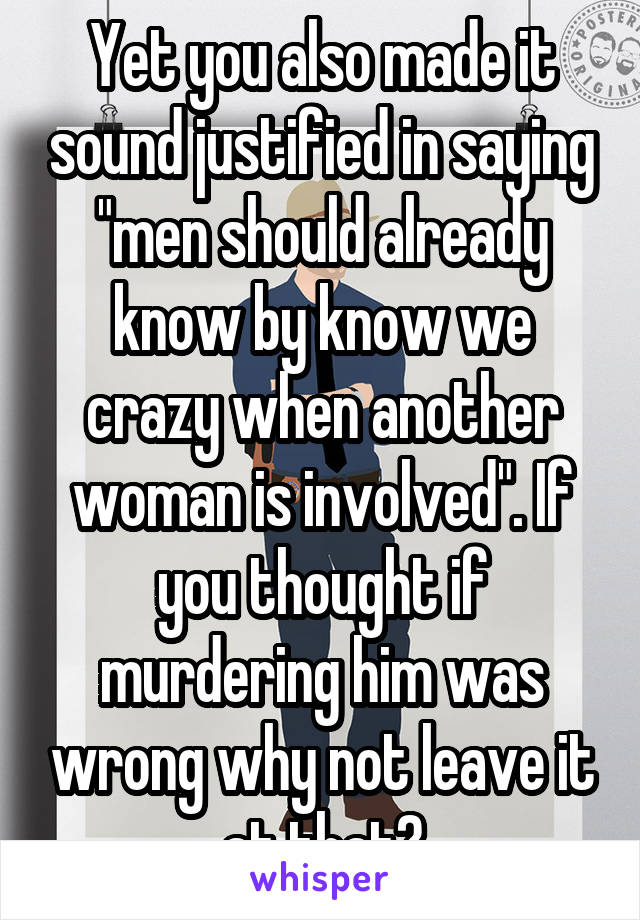 Yet you also made it sound justified in saying "men should already know by know we crazy when another woman is involved". If you thought if murdering him was wrong why not leave it at that?