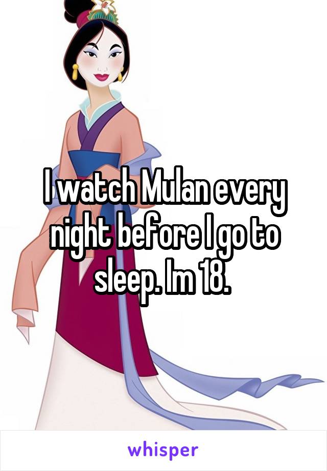 I watch Mulan every night before I go to sleep. Im 18. 