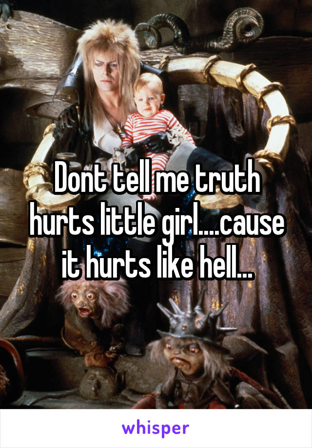 Dont tell me truth hurts little girl....cause it hurts like hell...
