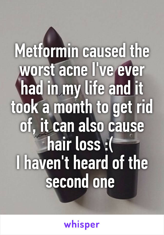 Metformin caused the worst acne I've ever had in my life and it took a month to get rid of, it can also cause hair loss :( 
I haven't heard of the second one 