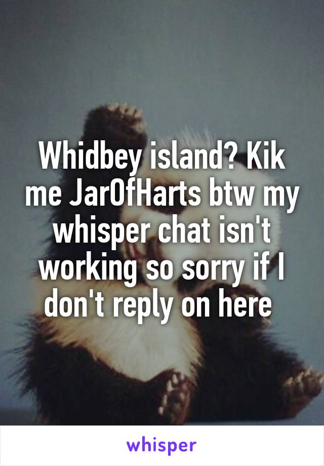 Whidbey island? Kik me JarOfHarts btw my whisper chat isn't working so sorry if I don't reply on here 
