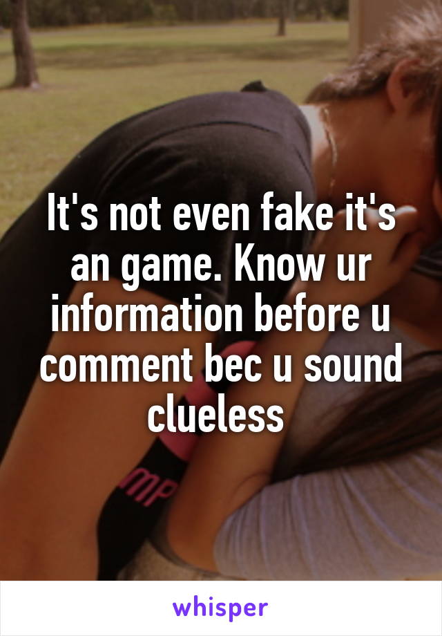 It's not even fake it's an game. Know ur information before u comment bec u sound clueless 