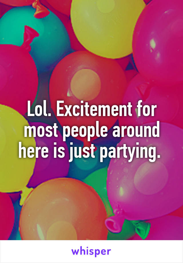 Lol. Excitement for most people around here is just partying. 