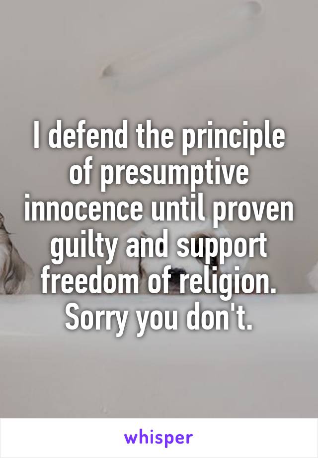 I defend the principle of presumptive innocence until proven guilty and support freedom of religion.
Sorry you don't.