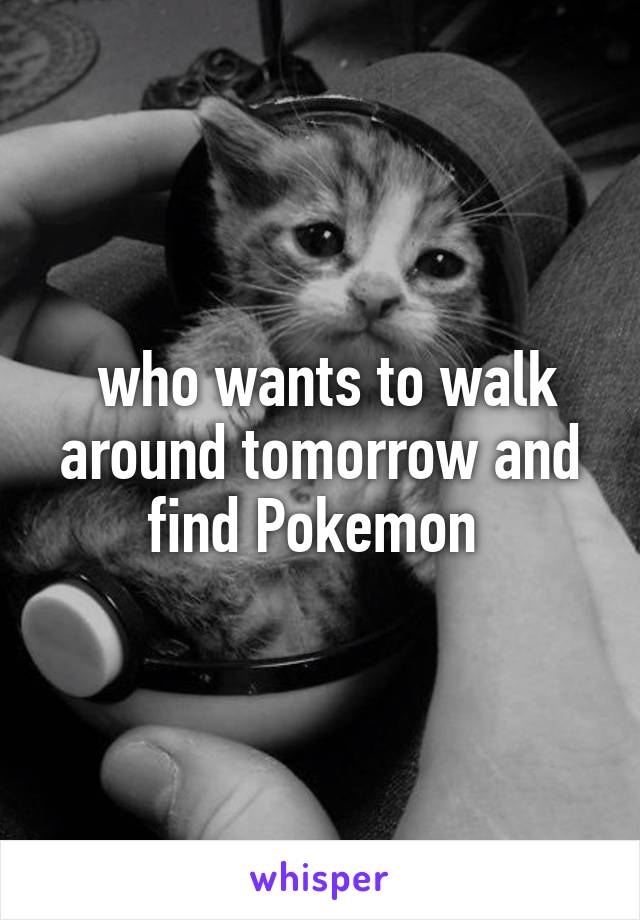  who wants to walk around tomorrow and find Pokemon 