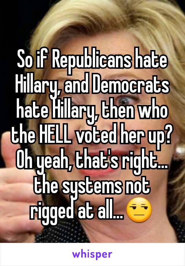 So if Republicans hate Hillary, and Democrats  hate Hillary, then who the HELL voted her up? Oh yeah, that's right... the systems not rigged at all...😒