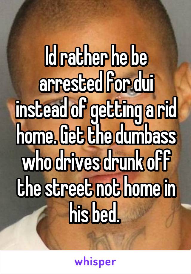 Id rather he be arrested for dui instead of getting a rid home. Get the dumbass who drives drunk off the street not home in his bed. 