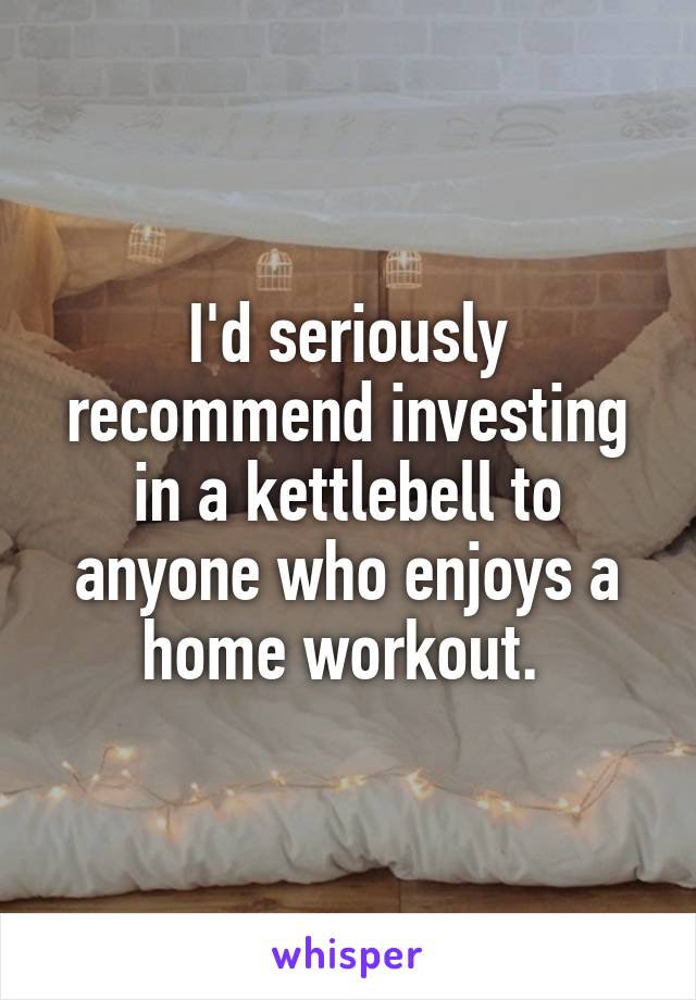 I'd seriously recommend investing in a kettlebell to anyone who enjoys a home workout. 
