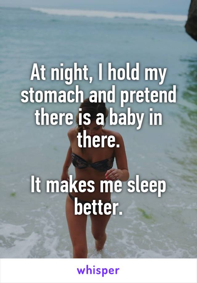 At night, I hold my stomach and pretend there is a baby in there.

It makes me sleep better.