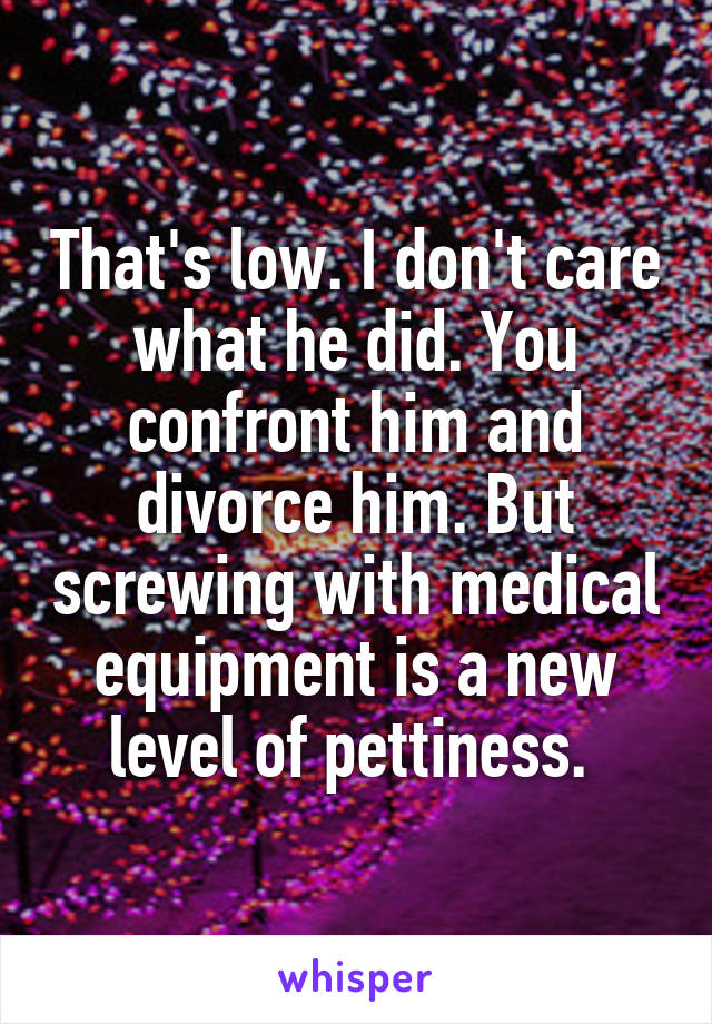 That's low. I don't care what he did. You confront him and divorce him. But screwing with medical equipment is a new level of pettiness. 