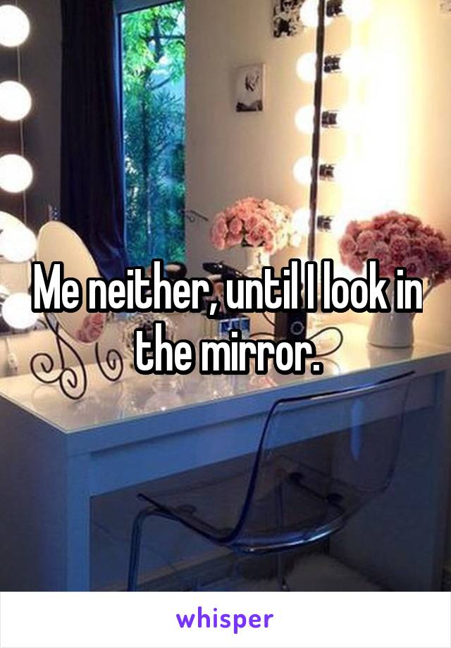 Me neither, until I look in the mirror.