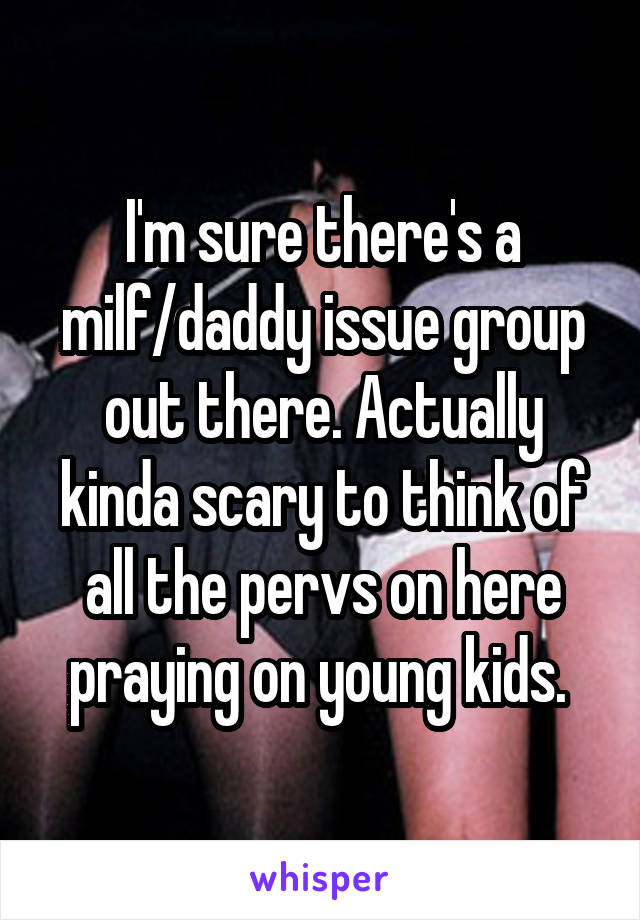 I'm sure there's a milf/daddy issue group out there. Actually kinda scary to think of all the pervs on here praying on young kids. 