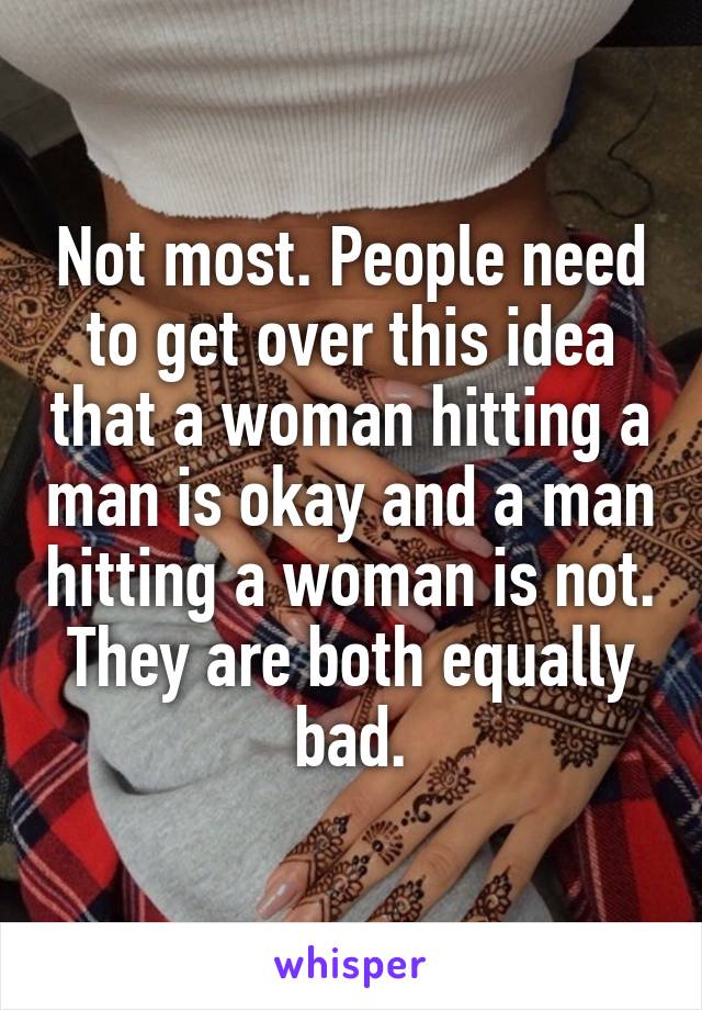 Not most. People need to get over this idea that a woman hitting a man is okay and a man hitting a woman is not. They are both equally bad.