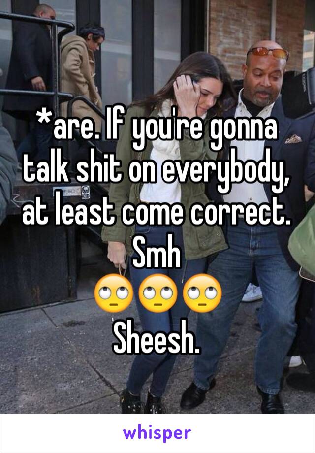 *are. If you're gonna talk shit on everybody, at least come correct. Smh
🙄🙄🙄
Sheesh. 