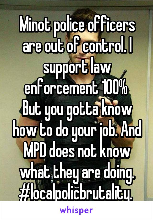 Minot police officers are out of control. I support law enforcement 100% 
But you gotta know how to do your job. And MPD does not know what they are doing. #localpolicbrutality. 