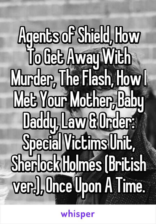 Agents of Shield, How To Get Away With Murder, The Flash, How I Met Your Mother, Baby Daddy, Law & Order: Special Victims Unit, Sherlock Holmes (British ver.), Once Upon A Time.