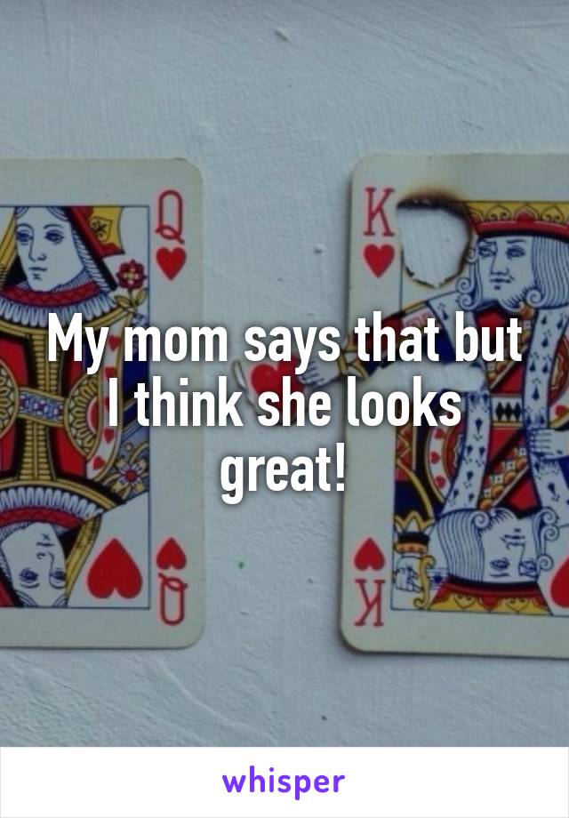 My mom says that but I think she looks great!