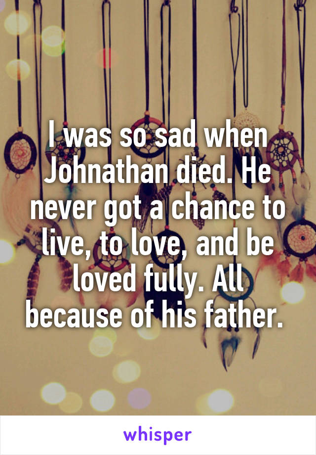 I was so sad when Johnathan died. He never got a chance to live, to love, and be loved fully. All because of his father. 