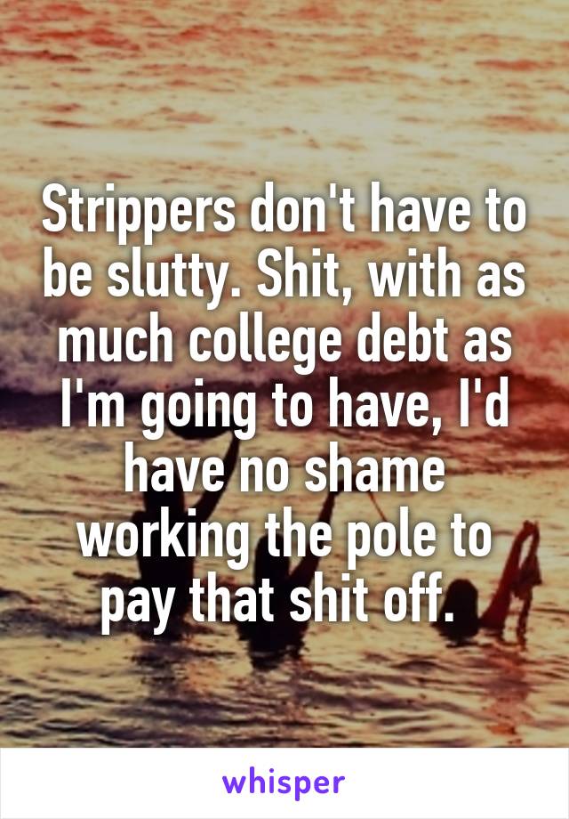 Strippers don't have to be slutty. Shit, with as much college debt as I'm going to have, I'd have no shame working the pole to pay that shit off. 