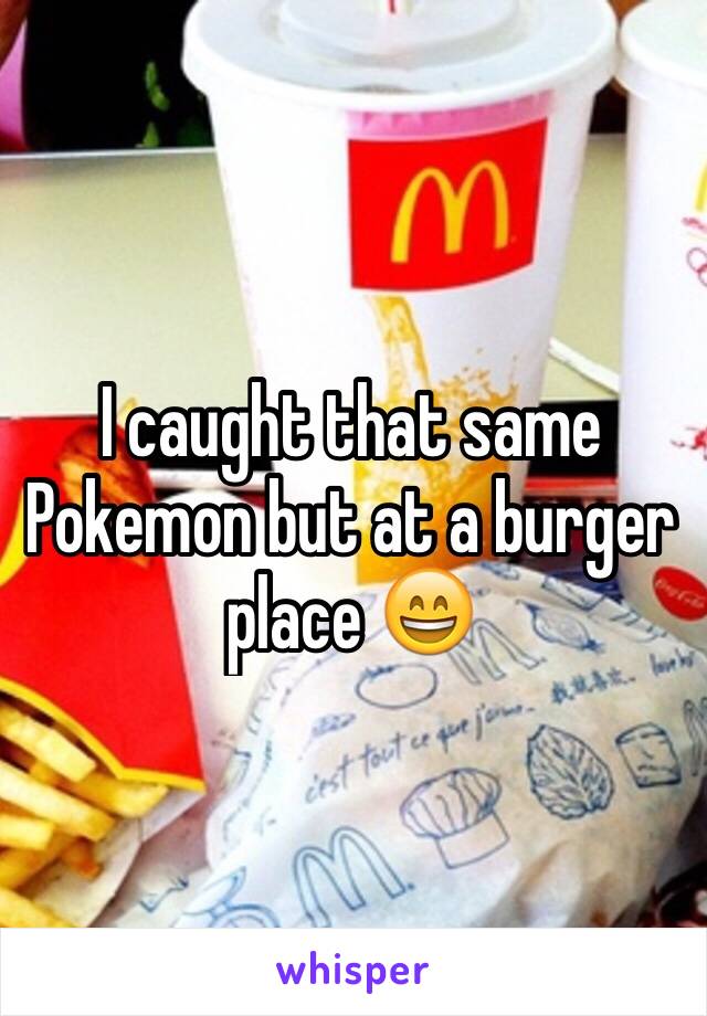 I caught that same Pokemon but at a burger place 😄