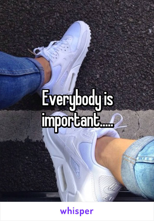 Everybody is important.....