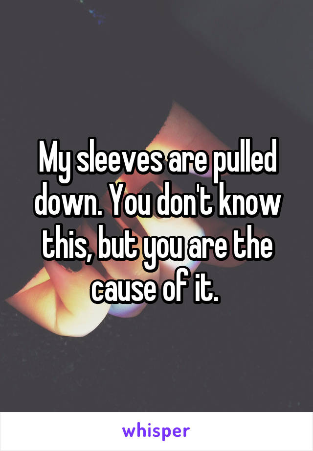 My sleeves are pulled down. You don't know this, but you are the cause of it. 