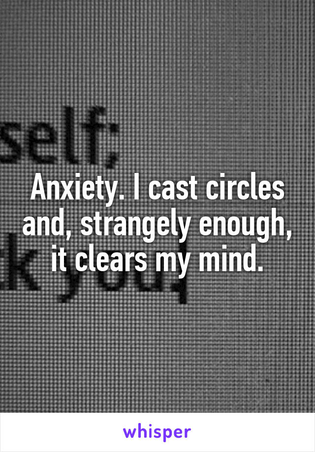 Anxiety. I cast circles and, strangely enough, it clears my mind.
