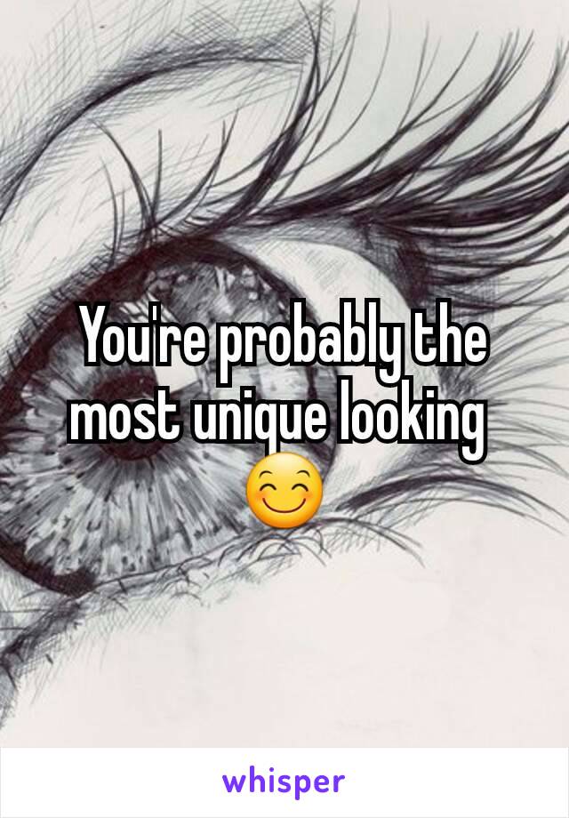 You're probably the most unique looking 
😊