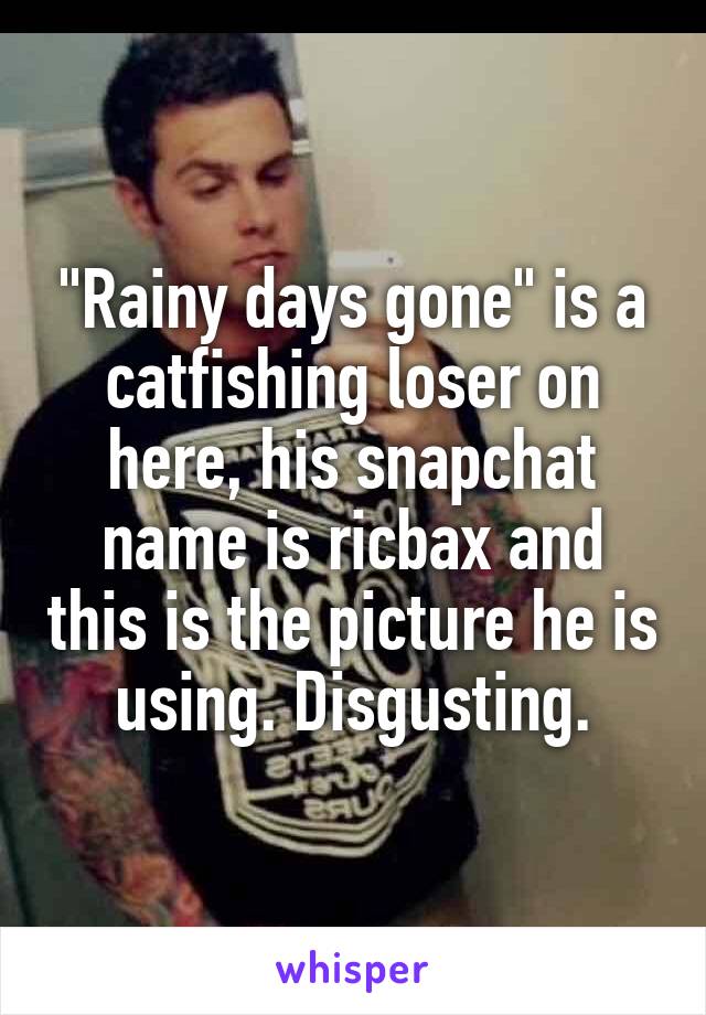 "Rainy days gone" is a catfishing loser on here, his snapchat name is ricbax and this is the picture he is using. Disgusting.