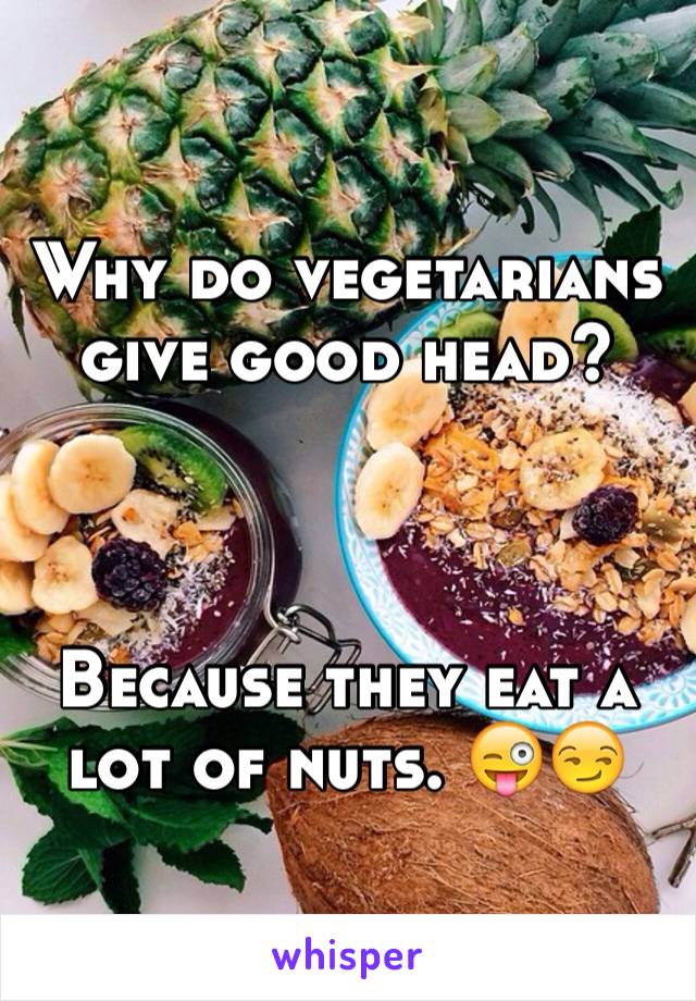 Why do vegetarians give good head?



Because they eat a lot of nuts. 😜😏