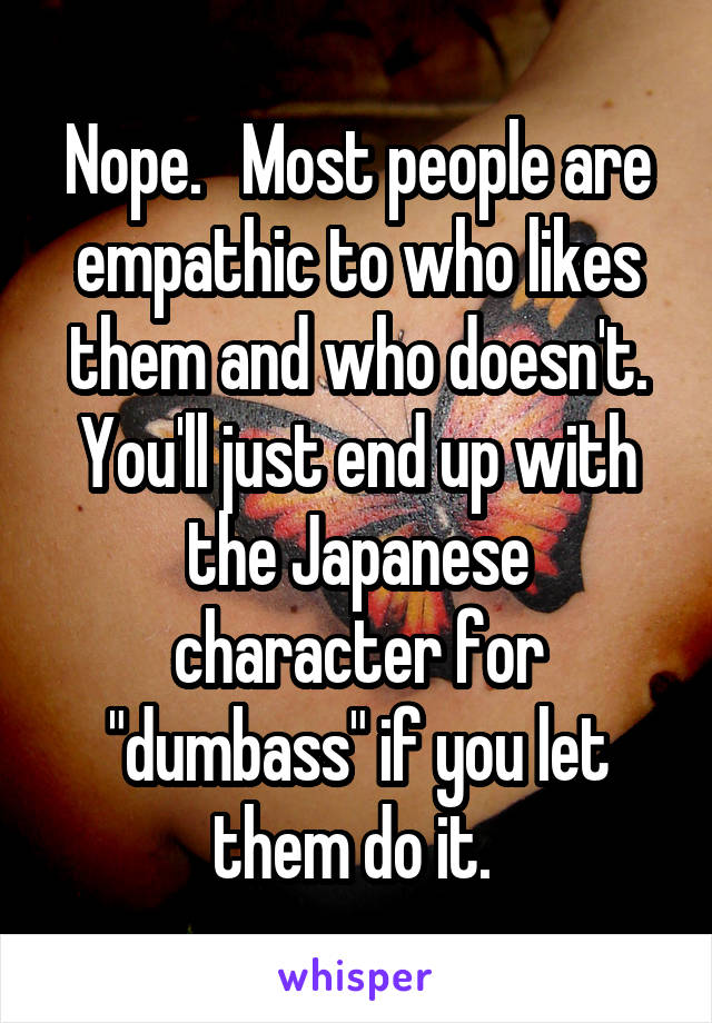 Nope.   Most people are empathic to who likes them and who doesn't. You'll just end up with the Japanese character for "dumbass" if you let them do it. 