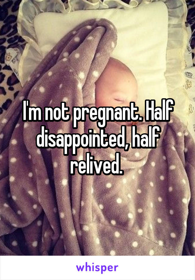I'm not pregnant. Half disappointed, half relived. 