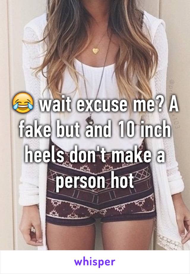 😂 wait excuse me? A fake but and 10 inch heels don't make a person hot 