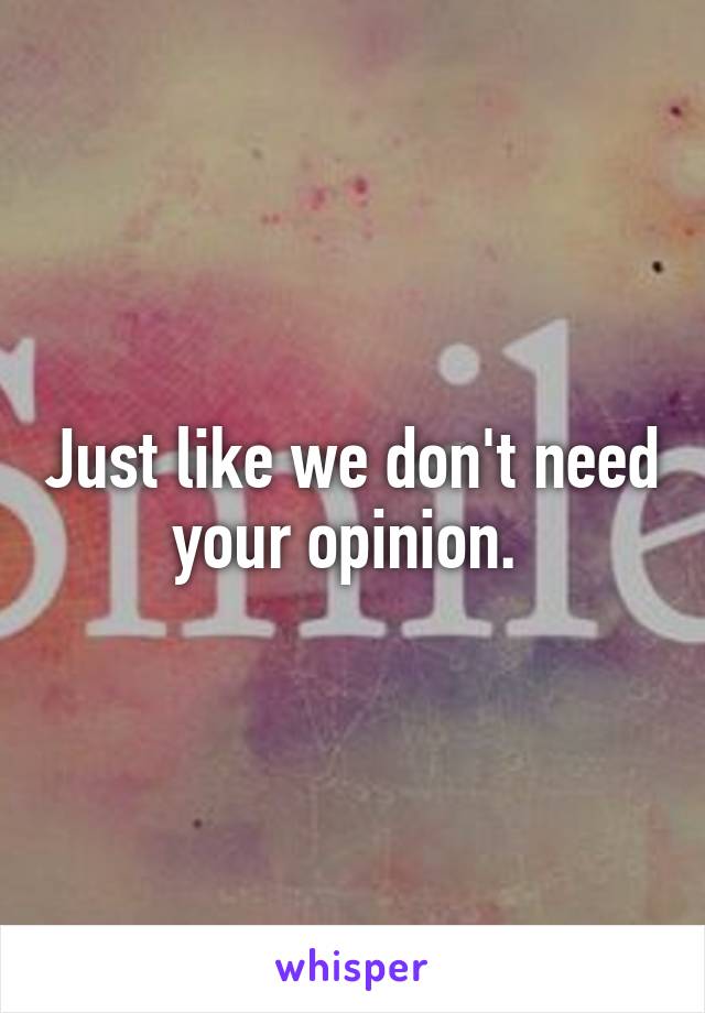 Just like we don't need your opinion. 