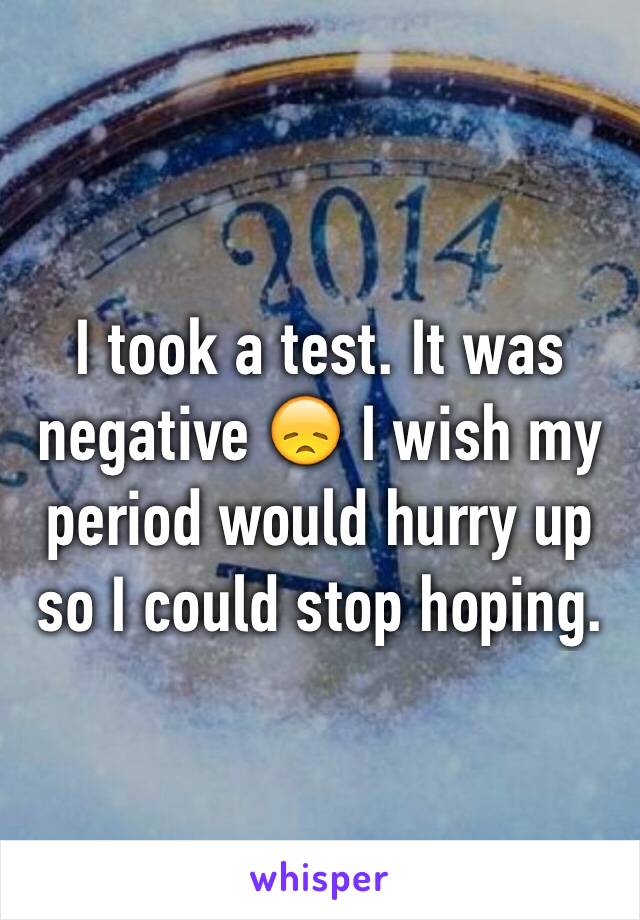 I took a test. It was negative 😞 I wish my period would hurry up so I could stop hoping. 